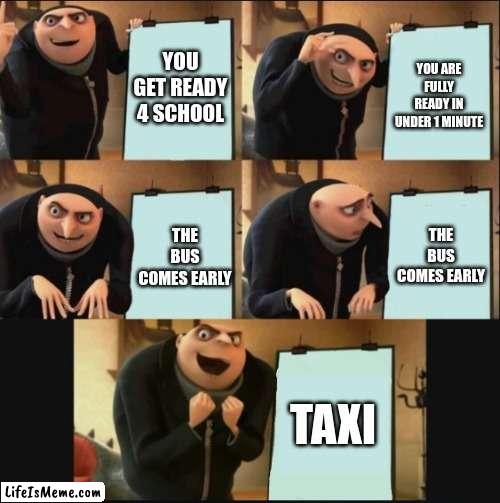 Getting ready 4 school be like (unfunny) | YOU GET READY 4 SCHOOL; YOU ARE FULLY READY IN UNDER 1 MINUTE; THE BUS COMES EARLY; THE BUS COMES EARLY; TAXI | image tagged in 5 panel gru meme | made w/ Lifeismeme meme maker