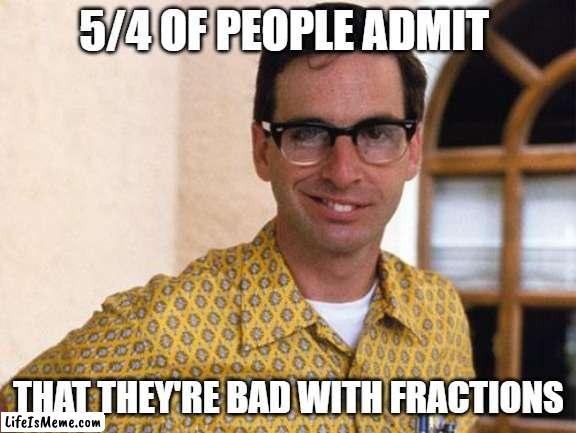 Daily Bad Dad Joke Nov 18 2022 | 5/4 OF PEOPLE ADMIT; THAT THEY'RE BAD WITH FRACTIONS | image tagged in nerds | made w/ Lifeismeme meme maker