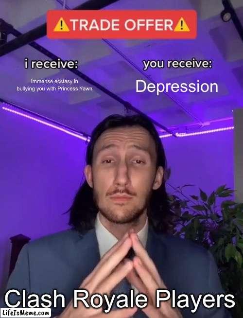 Hee hee hee haw | Immense ecstasy in bullying you with Princess Yawn; Depression; Clash Royale Players | image tagged in trade offer | made w/ Lifeismeme meme maker