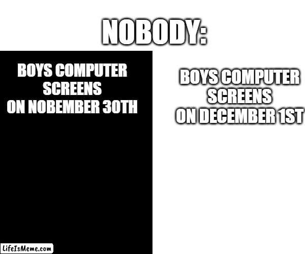 Simple but true (if ur a boy) | NOBODY:; BOYS COMPUTER SCREENS ON DECEMBER 1ST; BOYS COMPUTER SCREENS ON NOBEMBER 30TH | image tagged in no white and black issues if there were no white black issues,me and the boys,computer,screen,no nut november,memes | made w/ Lifeismeme meme maker