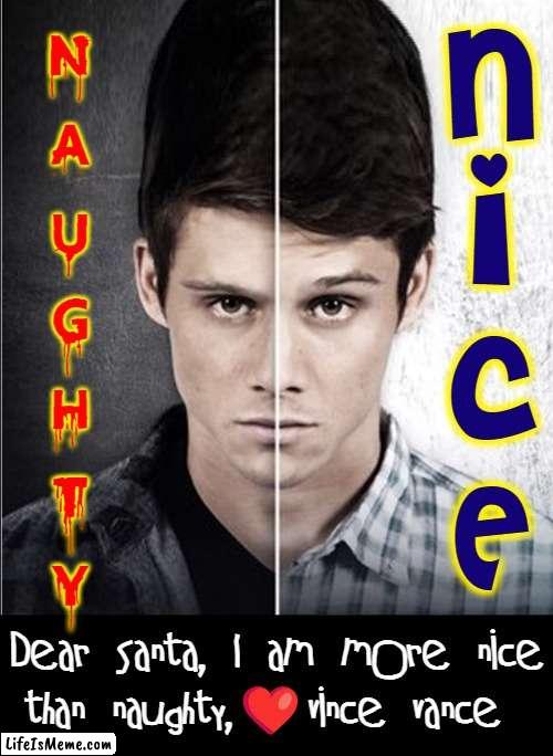 I need presents! Hope this font helps! | N
A
U
G
H
T
Y; N
i
c
E; Dear Santa, I am more nice than naughty,❤️Vince Vance | image tagged in vince vance,memes,letter to murderous santa,dear santa,evil twin,naughty or nice | made w/ Lifeismeme meme maker