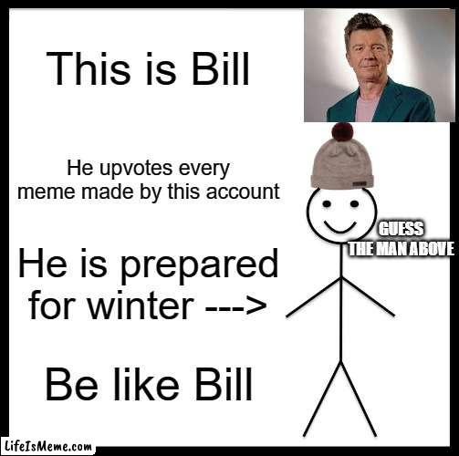 Be Like R̶̢͍̘̟̘͖͕̖̊̃̒͑͂̾̓̊̓͆͆̿̓͝i̸̡̩̥͎̠̟͐̃̚͜c̸̛̥̪͔̥̠͓̪͕̒̐͝k̶͕̩̝̥̫͓͚̹͙̥̍̓̂͒͑̓͗̔̏̋̆̀̕͘͘ | This is Bill; He upvotes every meme made by this account; GUESS THE MAN ABOVE; He is prepared for winter --->; Be like Bill | image tagged in memes,be like bill,rickroll | made w/ Lifeismeme meme maker