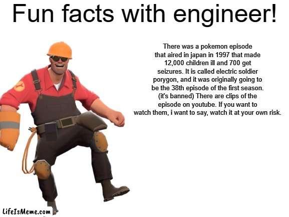 Fun facts with engineer :D | There was a pokemon episode that aired in japan in 1997 that made 12,000 children ill and 700 get seizures. It is called electric soldier porygon, and it was originally going to be the 38th episode of the first season. (it's banned) There are clips of the episode on youtube. If you want to watch them, i want to say, watch it at your own risk. | image tagged in fun facts with engineer,pokemon,seizure,disturbing | made w/ Lifeismeme meme maker