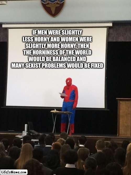 Just think about it | IF MEN WERE SLIGHTLY LESS HORNY AND WOMEN WERE SLIGHTLY MORE HORNY, THEN THE HORNINESS OF THE WORLD WOULD BE BALANCED AND MANY SEXIST PROBLEMS WOULD BE FIXED | image tagged in spiderman presentation,shower thoughts,good idea/bad idea,good idea,bad idea,presentation | made w/ Lifeismeme meme maker
