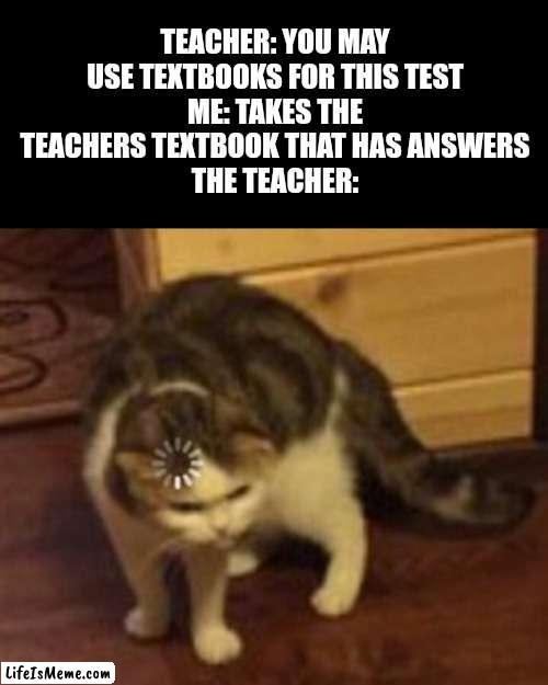 Meme #202 | TEACHER: YOU MAY USE TEXTBOOKS FOR THIS TEST
ME: TAKES THE TEACHERS TEXTBOOK THAT HAS ANSWERS
THE TEACHER: | image tagged in loading cat,cats,school,teacher,hold up,memes | made w/ Lifeismeme meme maker