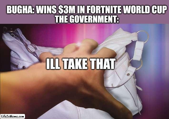 Meme #207 | BUGHA: WINS $3M IN FORTNITE WORLD CUP; THE GOVERNMENT:; ILL TAKE THAT | image tagged in fortnite,money,government,taxes,theft,video games | made w/ Lifeismeme meme maker