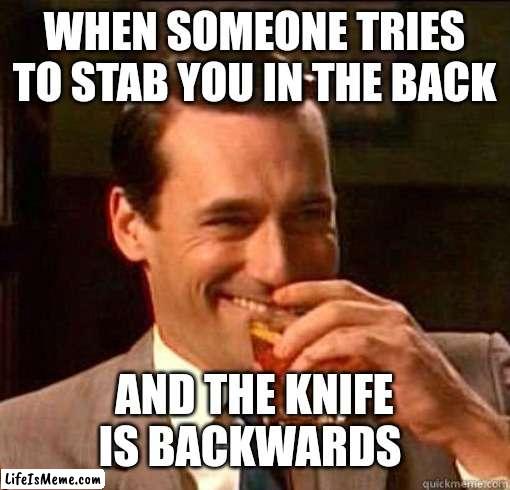 Backstab fail | WHEN SOMEONE TRIES TO STAB YOU IN THE BACK; AND THE KNIFE IS BACKWARDS | image tagged in laughing don draper | made w/ Lifeismeme meme maker
