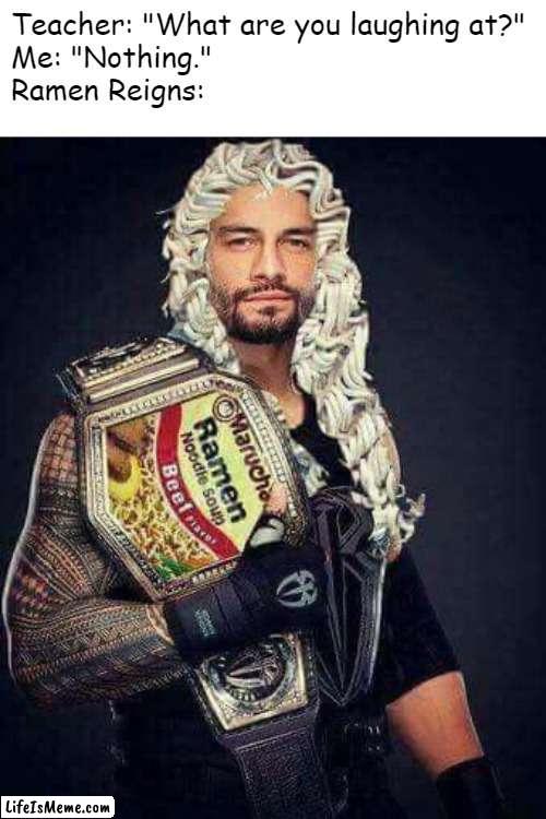Acknowledge the Ramen of the table. | Teacher: "What are you laughing at?"
Me: "Nothing."
Ramen Reigns: | image tagged in memes,funny memes,wwe,roman reigns,frontpage humor,unfunny | made w/ Lifeismeme meme maker