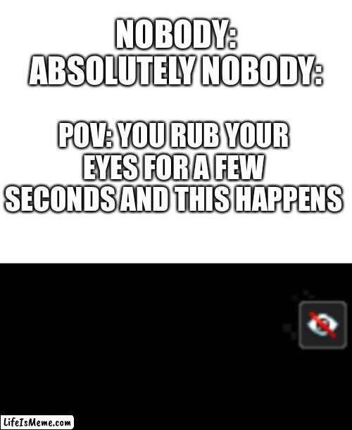 Blindness Effect | NOBODY:
ABSOLUTELY NOBODY:; POV: YOU RUB YOUR EYES FOR A FEW SECONDS AND THIS HAPPENS | image tagged in blank white template | made w/ Lifeismeme meme maker