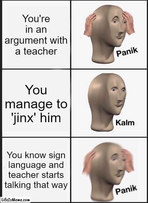 When the teacher knows sign language... | You're in an argument with a teacher; You manage to 'jinx' him; You know sign language and teacher starts talking that way | image tagged in memes,panik kalm panik,so unfunny | made w/ Lifeismeme meme maker