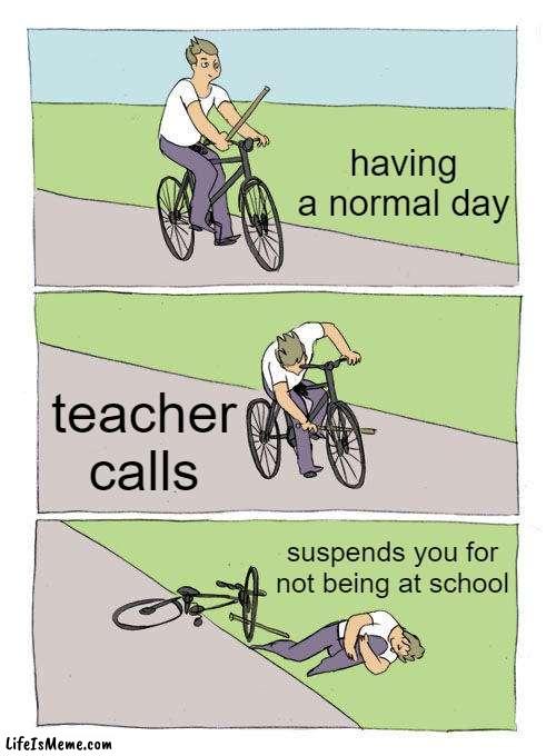let me take a break | having a normal day; teacher calls; suspends you for not being at school | image tagged in memes,bike fall | made w/ Lifeismeme meme maker