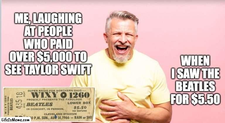 And the younger generation wonders why we think they're stupid... | ME, LAUGHING AT PEOPLE WHO PAID OVER $5,000 TO SEE TAYLOR SWIFT; WHEN I SAW THE BEATLES FOR $5.50 | image tagged in beatles,taylor swift | made w/ Lifeismeme meme maker