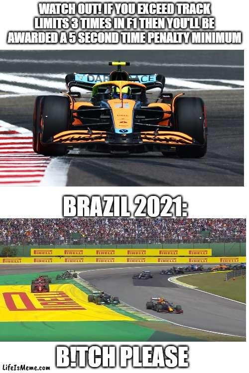 Even famous people ignore rules lol | WATCH OUT! IF YOU EXCEED TRACK LIMITS 3 TIMES IN F1 THEN YOU'LL BE AWARDED A 5 SECOND TIME PENALTY MINIMUM; BRAZIL 2021:; B!TCH PLEASE | image tagged in f1,formula 1,memes,rules | made w/ Lifeismeme meme maker