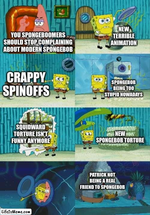 Modern spongebob | NEW TERRIBLE ANIMATION; YOU SPONGEBOOMERS SHOULD STOP COMPLAINING ABOUT MODERN SPONGEBOB; CRAPPY SPINOFFS; SPONGEBOB BEING TOO STUPID NOWADAYS; SQUIDWARD TORTURE ISN'T FUNNY ANYMORE; NEW SPONGEBOB TORTURE; PATRICK NOT BEING A REAL FRIEND TO SPONGEBOB | image tagged in spongebob diapers meme,spongebob | made w/ Lifeismeme meme maker