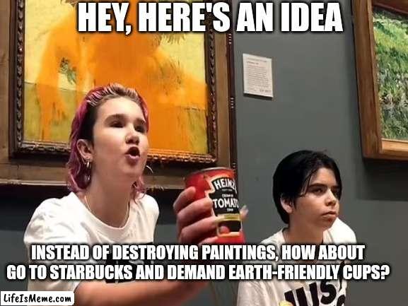 Save the Earth, but how about do something more practical? | HEY, HERE'S AN IDEA; INSTEAD OF DESTROYING PAINTINGS, HOW ABOUT GO TO STARBUCKS AND DEMAND EARTH-FRIENDLY CUPS? | image tagged in vandalism,not funny,stop it get some help,save the earth,memes | made w/ Lifeismeme meme maker