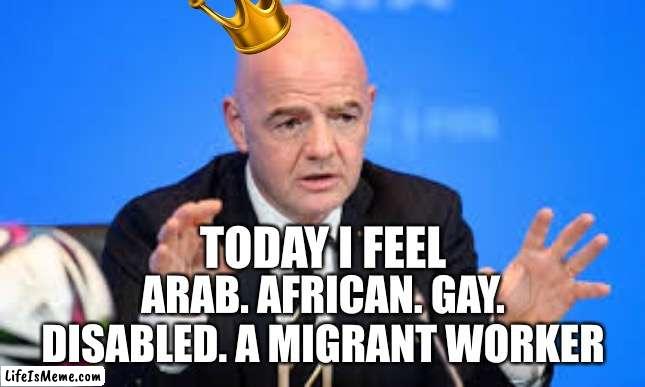 Dude really? | TODAY I FEEL; ARAB. AFRICAN. GAY. DISABLED. A MIGRANT WORKER | image tagged in funny meme | made w/ Lifeismeme meme maker
