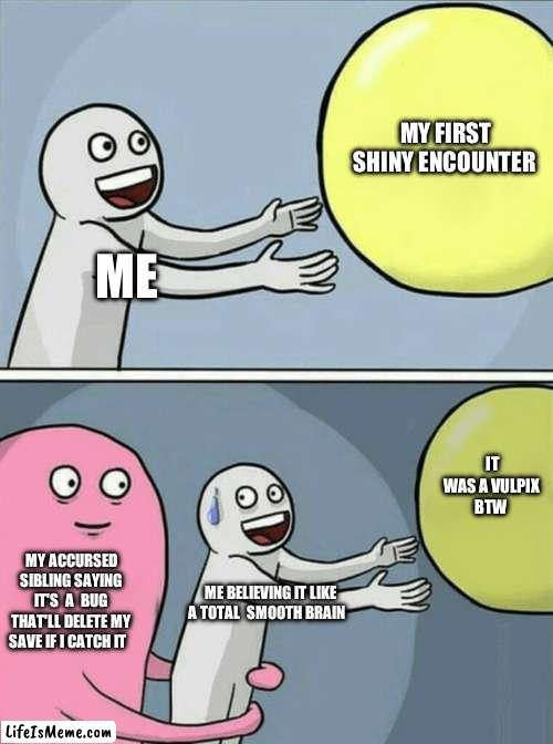 Some sins  are unforgivable | MY FIRST SHINY ENCOUNTER; ME; IT WAS A VULPIX BTW; MY ACCURSED SIBLING SAYING IT'S  A  BUG THAT'LL DELETE MY SAVE IF I CATCH IT; ME BELIEVING IT LIKE A TOTAL  SMOOTH BRAIN | image tagged in memes,running away balloon | made w/ Lifeismeme meme maker