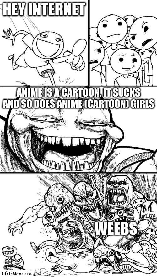 IMA MAKE YOU ANGRY | HEY INTERNET; ANIME IS A CARTOON, IT SUCKS AND SO DOES ANIME (CARTOON) GIRLS; WEEBS | image tagged in memes,hey internet,hehehe,anime sucks,change my mind | made w/ Lifeismeme meme maker