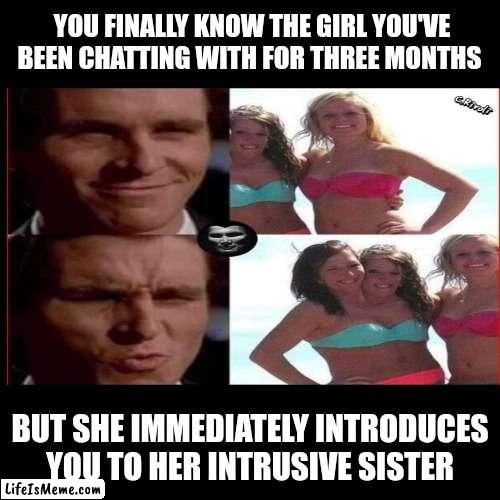 The intrusive sister | YOU FINALLY KNOW THE GIRL YOU'VE BEEN CHATTING WITH FOR THREE MONTHS; BUT SHE IMMEDIATELY INTRODUCES YOU TO HER INTRUSIVE SISTER | image tagged in meme | made w/ Lifeismeme meme maker