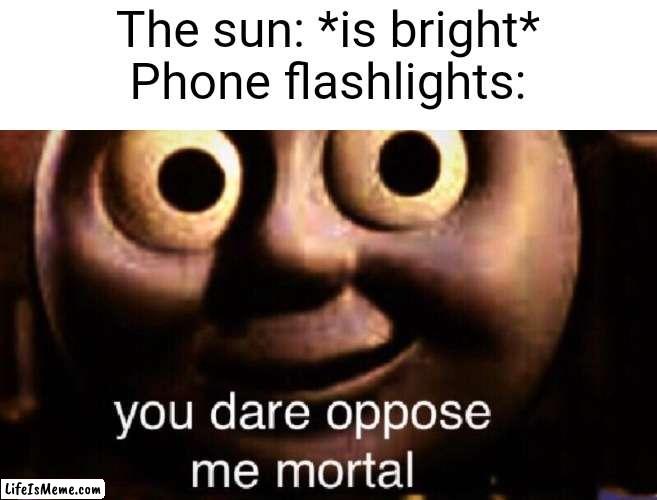 They do damn bright | The sun: *is bright*
Phone flashlights: | image tagged in you dare oppose me mortal,phone | made w/ Lifeismeme meme maker