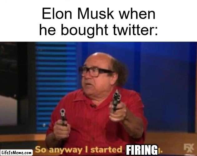 elon musk firing | Elon Musk when he bought twitter:; FIRING | image tagged in so anyway i started blasting,elon musk,elon musk buying twitter,twitter,fired,you're fired | made w/ Lifeismeme meme maker