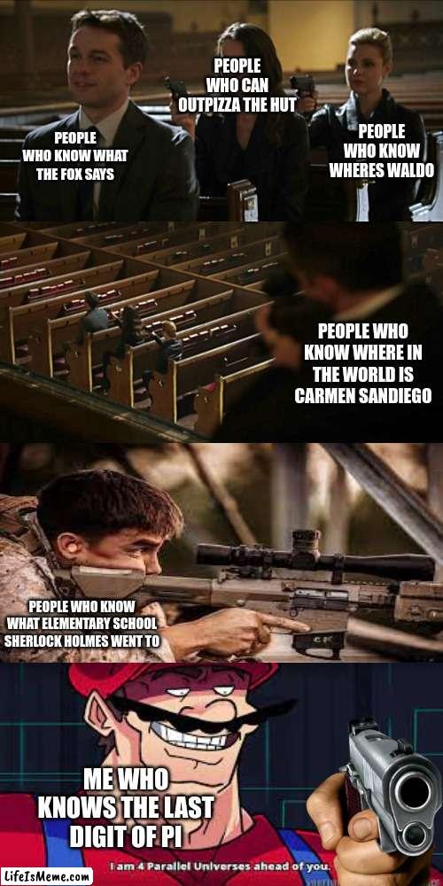 s m o r t | PEOPLE WHO CAN OUTPIZZA THE HUT; PEOPLE WHO KNOW WHAT THE FOX SAYS; PEOPLE WHO KNOW WHERES WALDO; PEOPLE WHO KNOW WHERE IN THE WORLD IS CARMEN SANDIEGO; PEOPLE WHO KNOW WHAT ELEMENTARY SCHOOL SHERLOCK HOLMES WENT TO; ME WHO KNOWS THE LAST DIGIT OF PI | image tagged in assassination chain,i am 4 parallel universes ahead of you,smort,big brain | made w/ Lifeismeme meme maker