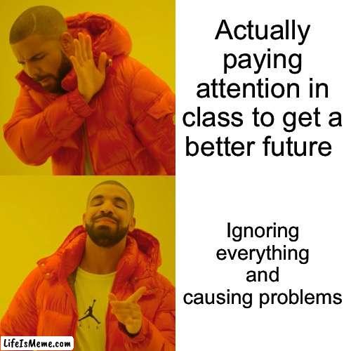 Students | Actually paying attention in class to get a better future; Ignoring everything and causing problems | image tagged in memes,drake hotline bling | made w/ Lifeismeme meme maker