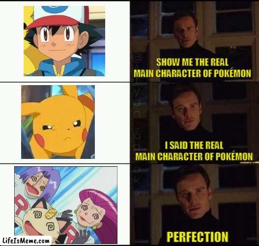 Ash Ketchum who? | SHOW ME THE REAL MAIN CHARACTER OF POKÉMON; I SAID THE REAL MAIN CHARACTER OF POKÉMON; PERFECTION | image tagged in show me the real,pokemon,team rocket | made w/ Lifeismeme meme maker