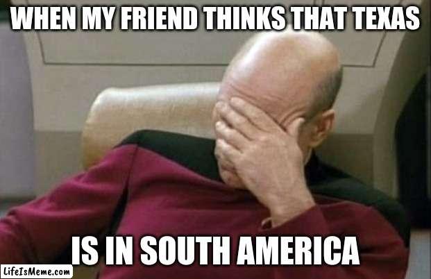 Guess who failed geography | WHEN MY FRIEND THINKS THAT TEXAS; IS IN SOUTH AMERICA | image tagged in memes,captain picard facepalm,texas,south america,continents,not a true story | made w/ Lifeismeme meme maker