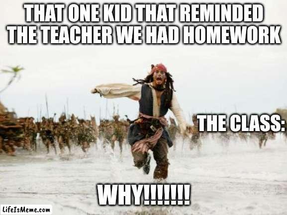 i might make a part 2 | THAT ONE KID THAT REMINDED THE TEACHER WE HAD HOMEWORK; THE CLASS:; WHY!!!!!!! | image tagged in memes,jack sparrow being chased,why just why | made w/ Lifeismeme meme maker