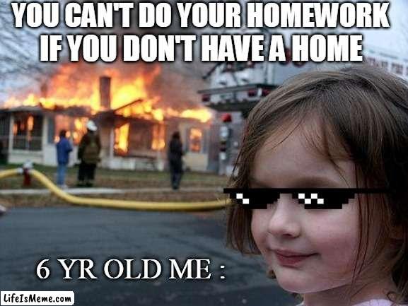 no home no homework | YOU CAN'T DO YOUR HOMEWORK; IF YOU DON'T HAVE A HOME; 6 YR OLD ME : | image tagged in disaster girl,funny memes,fire | made w/ Lifeismeme meme maker