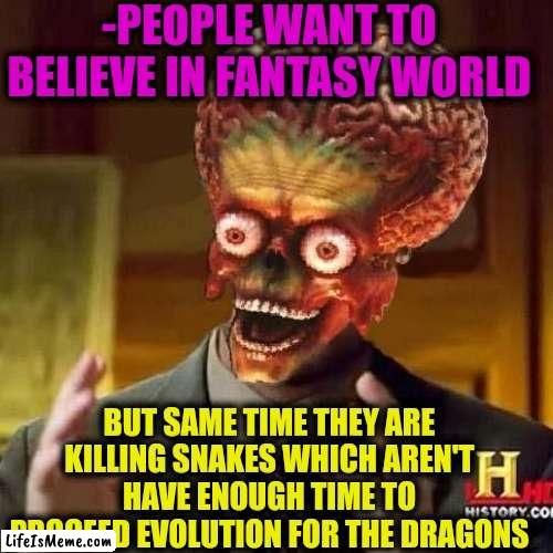 -Imagination crew. | -PEOPLE WANT TO BELIEVE IN FANTASY WORLD; BUT SAME TIME THEY ARE KILLING SNAKES WHICH AREN'T HAVE ENOUGH TIME TO PROCEED EVOLUTION FOR THE DRAGONS | image tagged in aliens 6,three-headed dragon,fantasy island,dumb people,oh boy here i go killing again,evolution | made w/ Lifeismeme meme maker