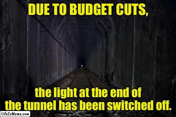 Budget cuts | DUE TO BUDGET CUTS, the light at the end of the tunnel has been switched off. | image tagged in dark tunnel,budget cuts,light,end of tunnel,off,fun | made w/ Lifeismeme meme maker