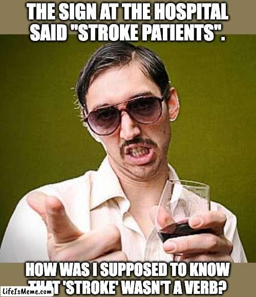 Stroke | THE SIGN AT THE HOSPITAL SAID "STROKE PATIENTS". HOW WAS I SUPPOSED TO KNOW THAT 'STROKE' WASN'T A VERB? | image tagged in creepy guy | made w/ Lifeismeme meme maker