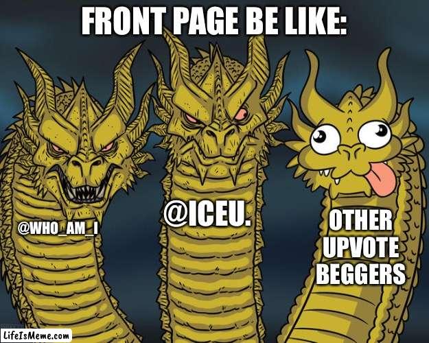 Comment below if someone already had this meme | FRONT PAGE BE LIKE:; @ICEU. OTHER UPVOTE BEGGERS; @WHO_AM_I | image tagged in three-headed dragon,iceu,who am i,upvote beggars,imgflip users,front page | made w/ Lifeismeme meme maker