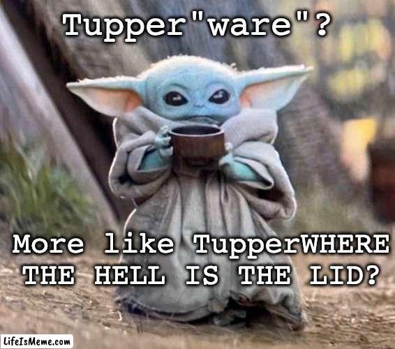 Grogu Tupperware | Tupper"ware"? More like TupperWHERE THE HELL IS THE LID? | image tagged in grogu,funny,tupperware | made w/ Lifeismeme meme maker