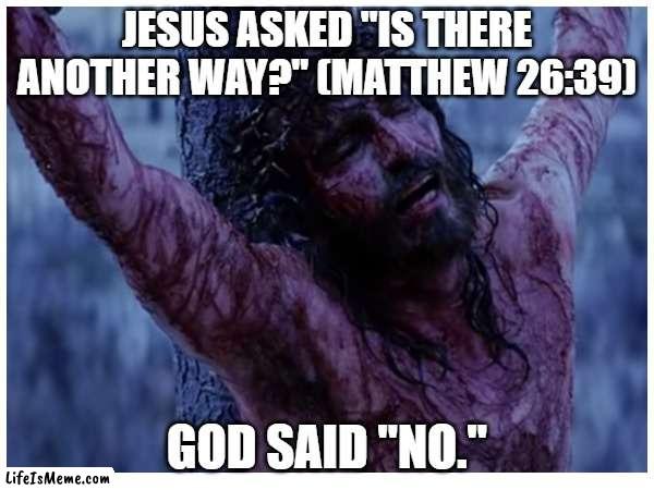 God Answers Prayer | JESUS ASKED "IS THERE ANOTHER WAY?" (MATTHEW 26:39); GOD SAID "NO." | image tagged in god,faith,prayer,hope,jesus,gospel | made w/ Lifeismeme meme maker