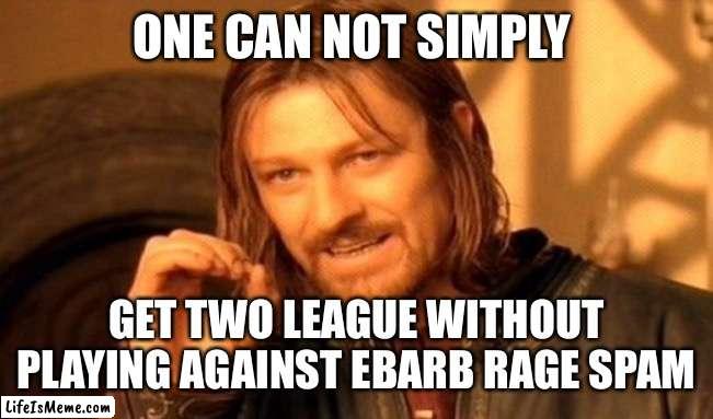 On does not simply | ONE CAN NOT SIMPLY; GET TWO LEAGUE WITHOUT PLAYING AGAINST EBARB RAGE SPAM | image tagged in memes,one does not simply | made w/ Lifeismeme meme maker