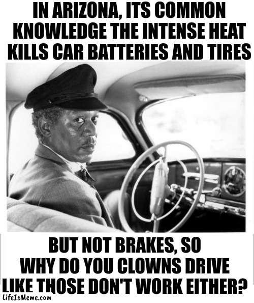 Arizona, the land where brakes last forever... as no one uses them | IN ARIZONA, ITS COMMON KNOWLEDGE THE INTENSE HEAT KILLS CAR BATTERIES AND TIRES; BUT NOT BRAKES, SO WHY DO YOU CLOWNS DRIVE LIKE THOSE DON'T WORK EITHER? | image tagged in morgan freeman driving miss daisy,arizona,no brakes,bad drivers,car crash | made w/ Lifeismeme meme maker