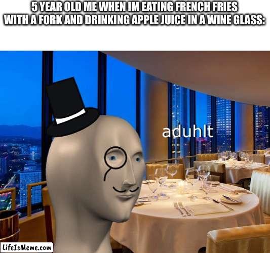 It do be like that sometimes XD | 5 YEAR OLD ME WHEN IM EATING FRENCH FRIES WITH A FORK AND DRINKING APPLE JUICE IN A WINE GLASS: | image tagged in meme man,kids,why are you reading the tags,adult,memes,funny | made w/ Lifeismeme meme maker