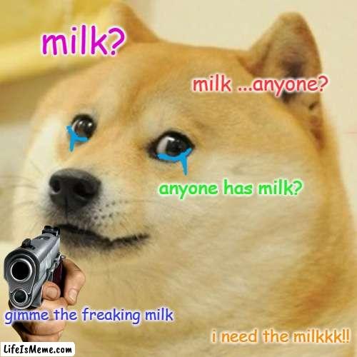 dog needs milk | milk? milk ...anyone? anyone has milk? gimme the freaking milk; i need the milkkk!! | image tagged in memes,doge,milk | made w/ Lifeismeme meme maker