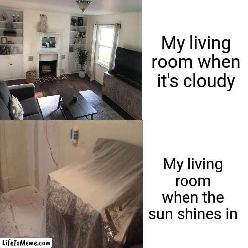 Better to clean on cloudy days | My living room when it's cloudy; My living room when the sun shines in | image tagged in funny,cleaning,house,lmao,life,adult humor | made w/ Lifeismeme meme maker
