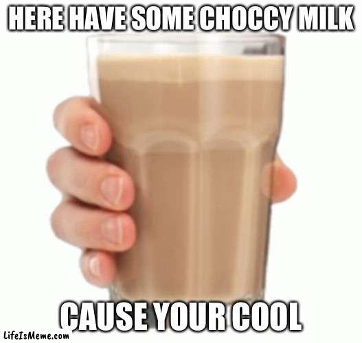 cause your cool | HERE HAVE SOME CHOCCY MILK; CAUSE YOUR COOL | image tagged in choccy milk | made w/ Lifeismeme meme maker