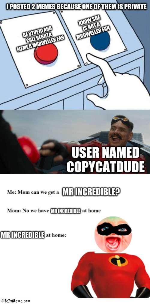 I posted 2 memes for this one because one of them is a private meme | I POSTED 2 MEMES BECAUSE ONE OF THEM IS PRIVATE; KNOW SHE IS NOT A MRDWELLER FAN; BE STUPID AND CALL RENIITA MEME A MRDWELLER FAN; USER NAMED COPYCATDUDE | image tagged in robotnik button,robotnik,mr dweller,mr incredible | made w/ Lifeismeme meme maker