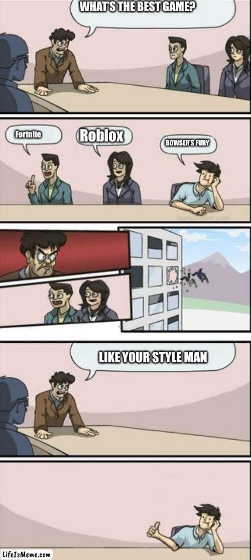 Bowser’s fury is the beeest!!! | WHAT’S THE BEST GAME? Roblox; Fortnite; BOWSER’S FURY; LIKE YOUR STYLE MAN | image tagged in boardroom meeting sugg 2 | made w/ Lifeismeme meme maker
