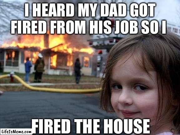Im so smart :) | I HEARD MY DAD GOT FIRED FROM HIS JOB SO I; FIRED THE HOUSE | image tagged in memes,disaster girl,you're fired,fire | made w/ Lifeismeme meme maker