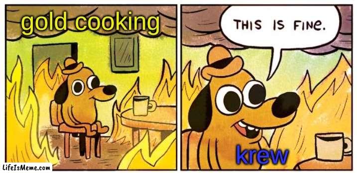 who else watches krew | gold cooking; krew | image tagged in memes,this is fine | made w/ Lifeismeme meme maker