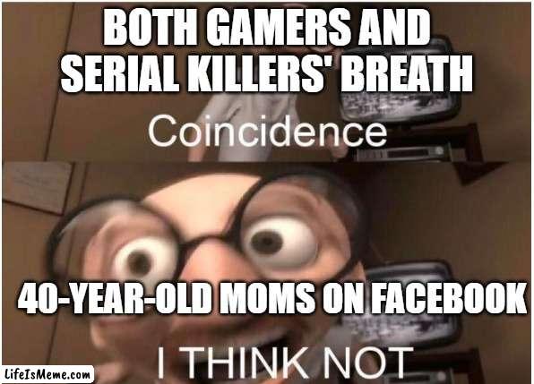 moms be likr | BOTH GAMERS AND SERIAL KILLERS' BREATH; 40-YEAR-OLD MOMS ON FACEBOOK | image tagged in coincidence i think not | made w/ Lifeismeme meme maker