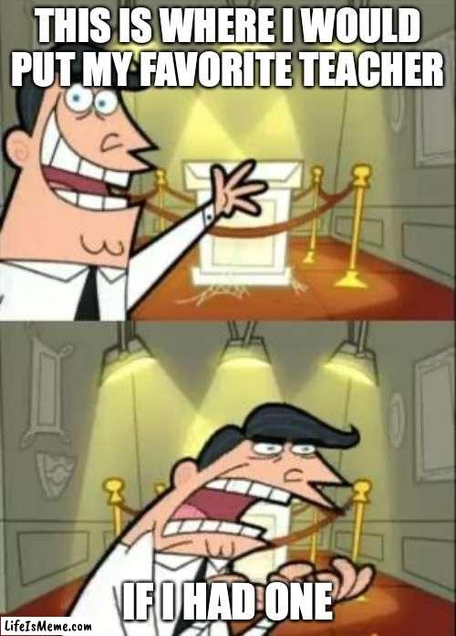 Tooooo many. | THIS IS WHERE I WOULD PUT MY FAVORITE TEACHER; IF I HAD ONE | image tagged in memes,this is where i'd put my trophy if i had one,teacher | made w/ Lifeismeme meme maker