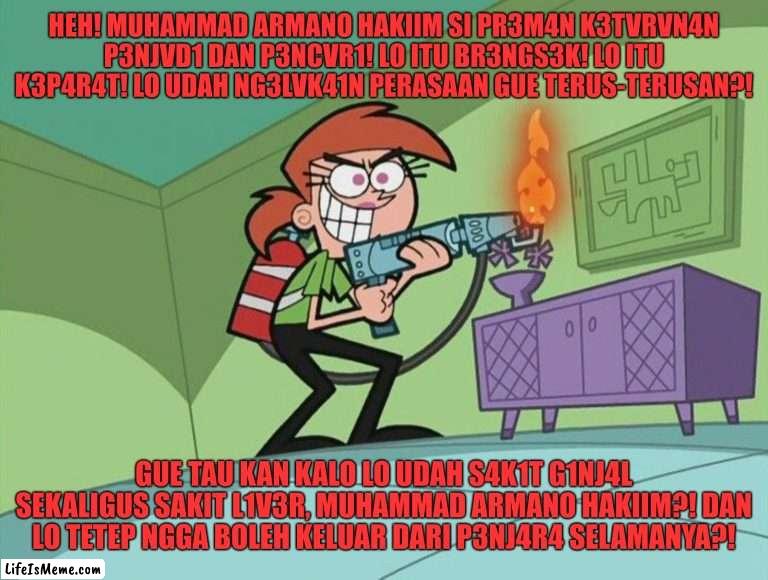 Orang ini mengetahui bahwa Muhammad Armano Hakiim sakit ginjal dan sakit liver | HEH! MUHAMMAD ARMANO HAKIIM SI PR3M4N K3TVRVN4N P3NJVD1 DAN P3NCVR1! LO ITU BR3NGS3K! LO ITU K3P4R4T! LO UDAH NG3LVK41N PERASAAN GUE TERUS-TERUSAN?! GUE TAU KAN KALO LO UDAH S4K1T G1NJ4L SEKALIGUS SAKIT L1V3R, MUHAMMAD ARMANO HAKIIM?! DAN LO TETEP NGGA BOLEH KELUAR DARI P3NJ4R4 SELAMANYA?! | image tagged in vicky the babysitter,fairly odd parents,the fairly oddparents,funny,funny memes,memes | made w/ Lifeismeme meme maker